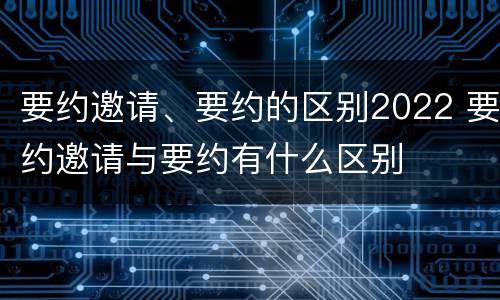 要约邀请、要约的区别2022 要约邀请与要约有什么区别