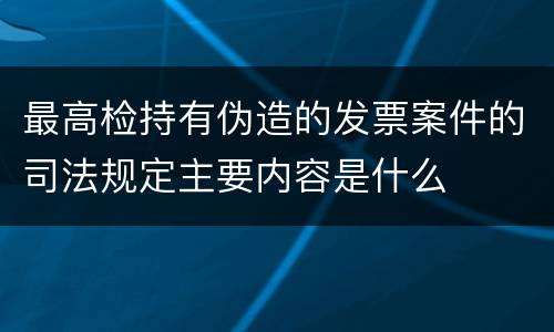 最高检持有伪造的发票案件的司法规定主要内容是什么