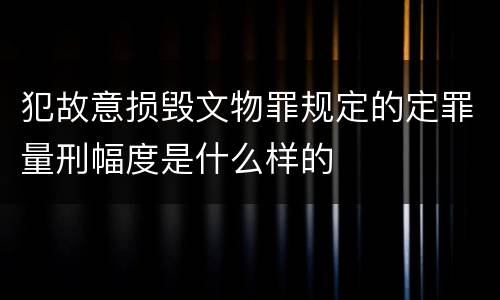 犯故意损毁文物罪规定的定罪量刑幅度是什么样的