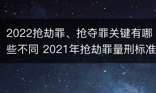 2022抢劫罪、抢夺罪关键有哪些不同 2021年抢劫罪量刑标准