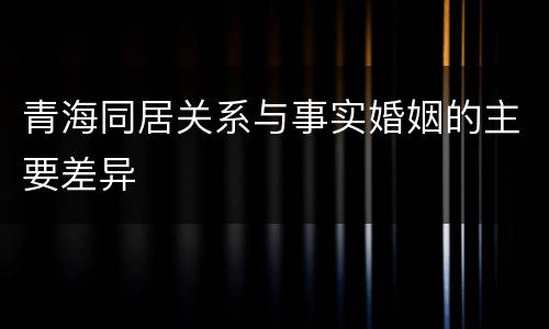 青海同居关系与事实婚姻的主要差异