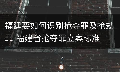 福建要如何识别抢夺罪及抢劫罪 福建省抢夺罪立案标准