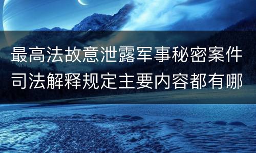 最高法故意泄露军事秘密案件司法解释规定主要内容都有哪些