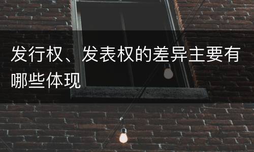 发行权、发表权的差异主要有哪些体现