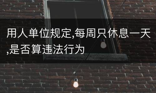 用人单位规定,每周只休息一天,是否算违法行为