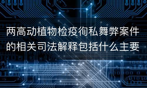 两高动植物检疫徇私舞弊案件的相关司法解释包括什么主要规定