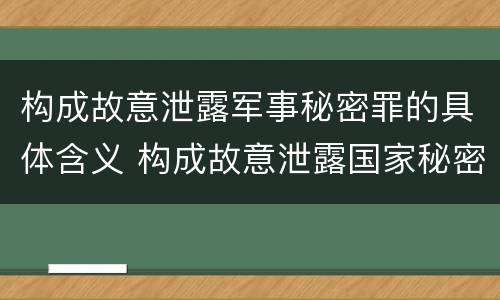 构成故意泄露军事秘密罪的具体含义 构成故意泄露国家秘密立案标准