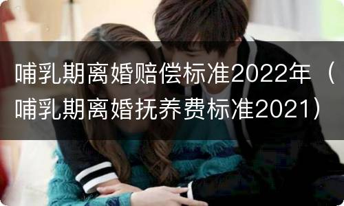 哺乳期离婚赔偿标准2022年（哺乳期离婚抚养费标准2021）