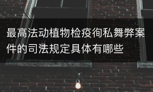 最高法动植物检疫徇私舞弊案件的司法规定具体有哪些