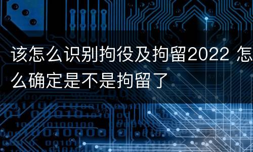 该怎么识别拘役及拘留2022 怎么确定是不是拘留了