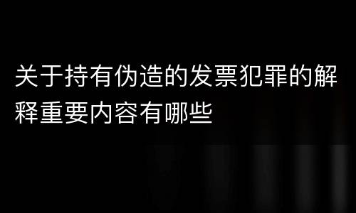 关于持有伪造的发票犯罪的解释重要内容有哪些