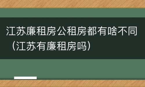 江苏廉租房公租房都有啥不同（江苏有廉租房吗）