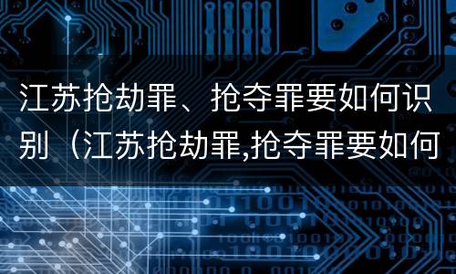 江苏抢劫罪、抢夺罪要如何识别（江苏抢劫罪,抢夺罪要如何识别案件）