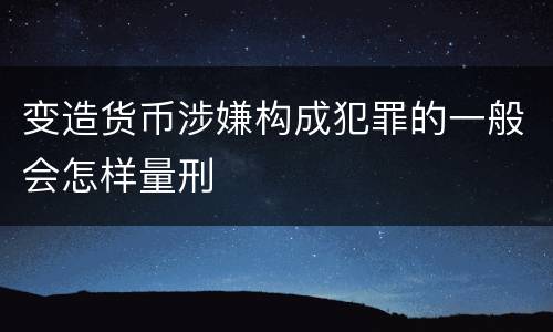 变造货币涉嫌构成犯罪的一般会怎样量刑