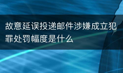 故意延误投递邮件涉嫌成立犯罪处罚幅度是什么