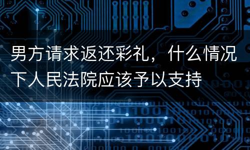 男方请求返还彩礼，什么情况下人民法院应该予以支持