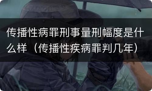 传播性病罪刑事量刑幅度是什么样（传播性疾病罪判几年）