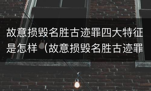 故意损毁名胜古迹罪四大特征是怎样（故意损毁名胜古迹罪四大特征是怎样定罪的）