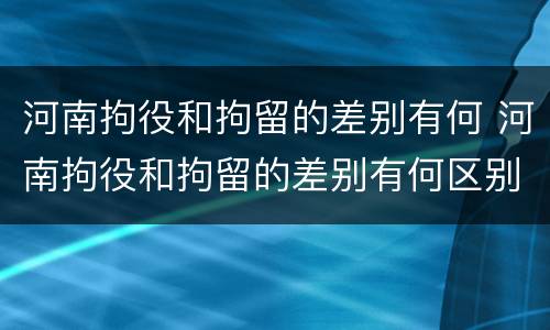 河南拘役和拘留的差别有何 河南拘役和拘留的差别有何区别呢