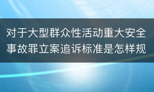 对于大型群众性活动重大安全事故罪立案追诉标准是怎样规定