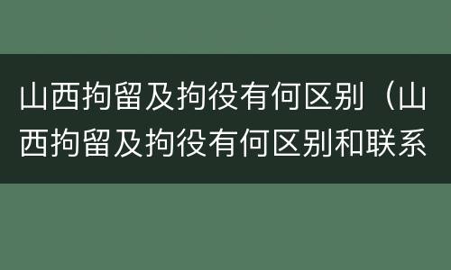 山西拘留及拘役有何区别（山西拘留及拘役有何区别和联系）