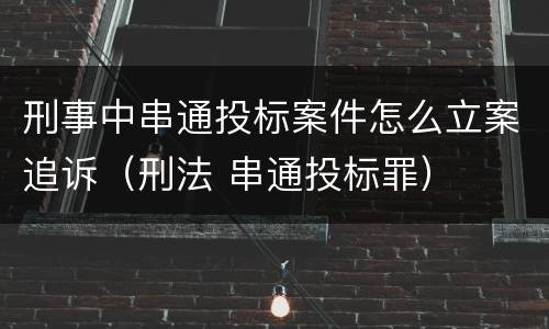 刑事中串通投标案件怎么立案追诉（刑法 串通投标罪）