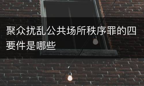 聚众扰乱公共场所秩序罪的四要件是哪些