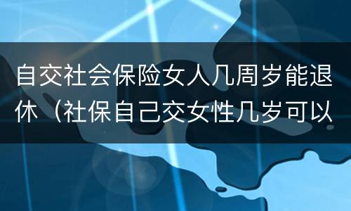 自交社会保险女人几周岁能退休（社保自己交女性几岁可以退休）