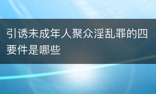 引诱未成年人聚众淫乱罪的四要件是哪些