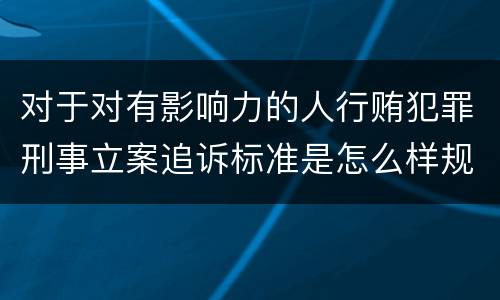 对于对有影响力的人行贿犯罪刑事立案追诉标准是怎么样规定