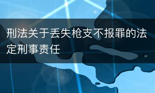 刑法关于丢失枪支不报罪的法定刑事责任