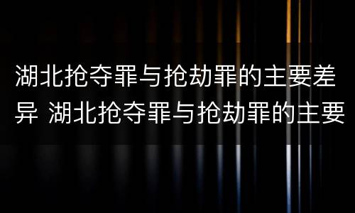 湖北抢夺罪与抢劫罪的主要差异 湖北抢夺罪与抢劫罪的主要差异是