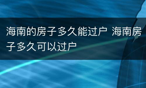 海南的房子多久能过户 海南房子多久可以过户