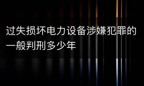 过失损坏电力设备涉嫌犯罪的一般判刑多少年