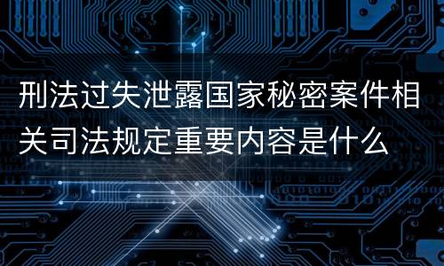 刑法过失泄露国家秘密案件相关司法规定重要内容是什么