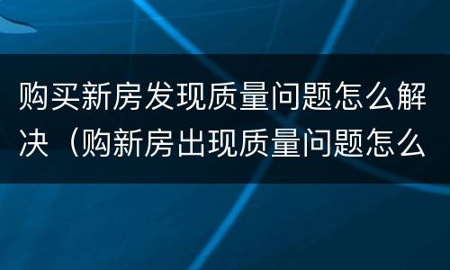 购买新房发现质量问题怎么解决（购新房出现质量问题怎么要求赔偿）