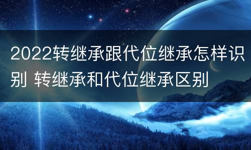 2022转继承跟代位继承怎样识别 转继承和代位继承区别