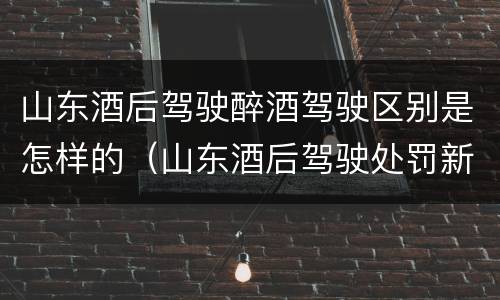 山东酒后驾驶醉酒驾驶区别是怎样的（山东酒后驾驶处罚新标准）