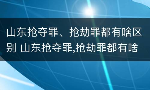 山东抢夺罪、抢劫罪都有啥区别 山东抢夺罪,抢劫罪都有啥区别呢