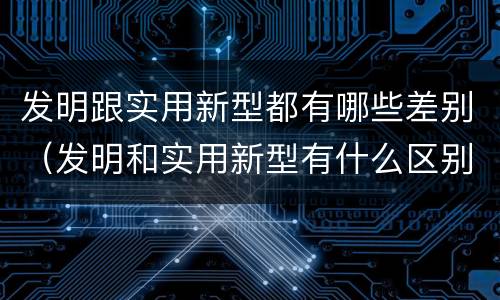 发明跟实用新型都有哪些差别（发明和实用新型有什么区别）