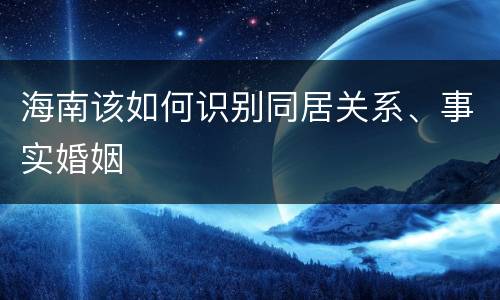 海南该如何识别同居关系、事实婚姻