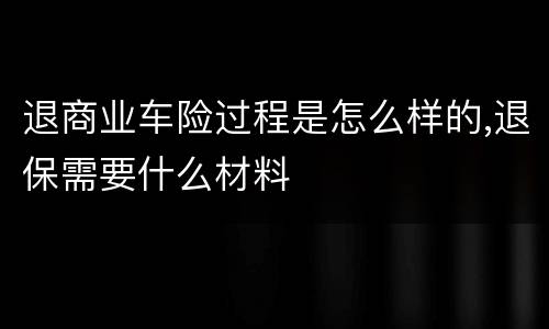 退商业车险过程是怎么样的,退保需要什么材料