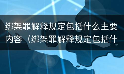 绑架罪解释规定包括什么主要内容（绑架罪解释规定包括什么主要内容和特征）