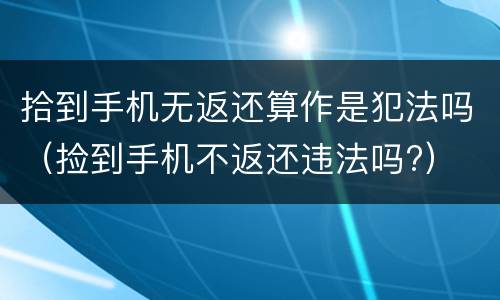 拾到手机无返还算作是犯法吗（捡到手机不返还违法吗?）