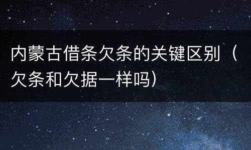 内蒙古借条欠条的关键区别（欠条和欠据一样吗）