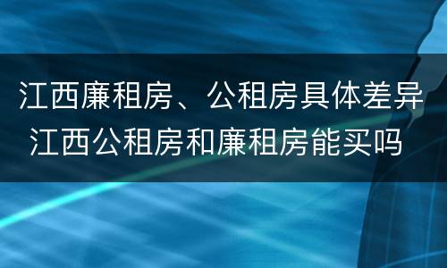 江西廉租房、公租房具体差异 江西公租房和廉租房能买吗