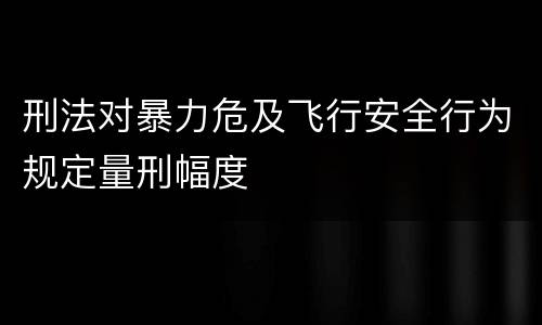 刑法对暴力危及飞行安全行为规定量刑幅度