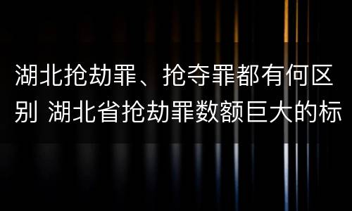 湖北抢劫罪、抢夺罪都有何区别 湖北省抢劫罪数额巨大的标准