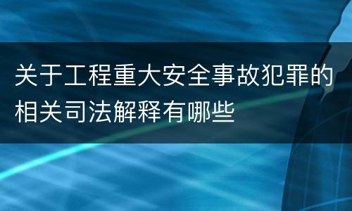 关于工程重大安全事故犯罪的相关司法解释有哪些