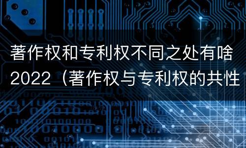 著作权和专利权不同之处有啥2022（著作权与专利权的共性有）